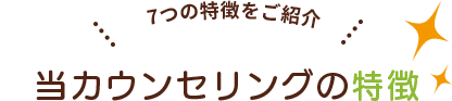 7つの特徴をご紹介 当カウンセリングの特徴